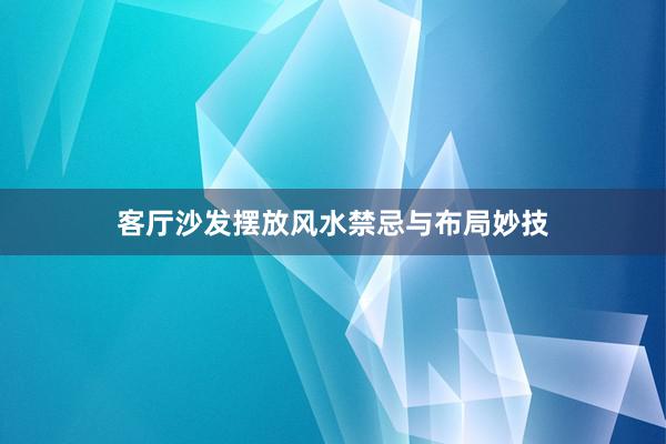 客厅沙发摆放风水禁忌与布局妙技